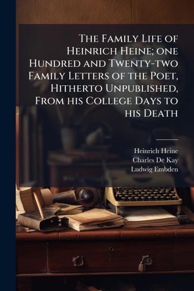 The Family Life of Heinrich Heine; one Hundred and Twenty-two Family Letters of the Poet Hitherto Unpublished From his College Days to his Death