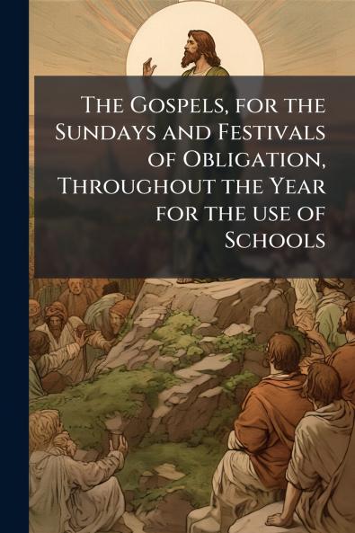 The Gospels for the Sundays and Festivals of Obligation Throughout the Year for the use of Schools