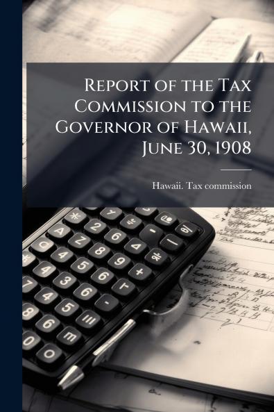 Report of the Tax Commission to the Governor of Hawaii June 30 1908