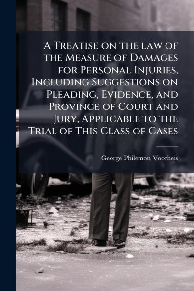 A Treatise on the law of the Measure of Damages for Personal Injuries Including Suggestions on Pleading Evidence and Province of Court and Jury Applicable to the Trial of This Class of Cases