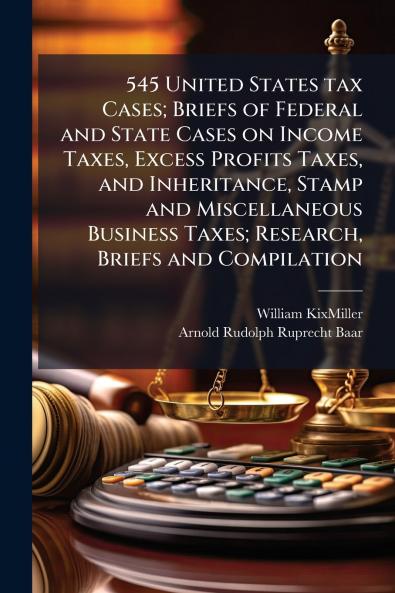 545 United States tax Cases; Briefs of Federal and State Cases on Income Taxes Excess Profits Taxes and Inheritance Stamp and Miscellaneous Business Taxes; Research Briefs and Compilation