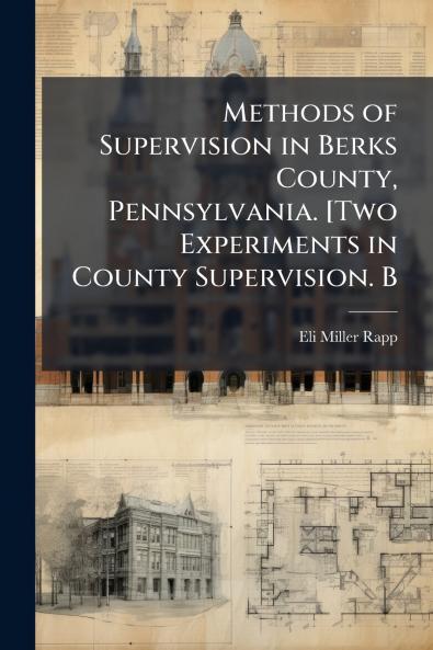 Methods of Supervision in Berks County Pennsylvania. [Two Experiments in County Supervision. B