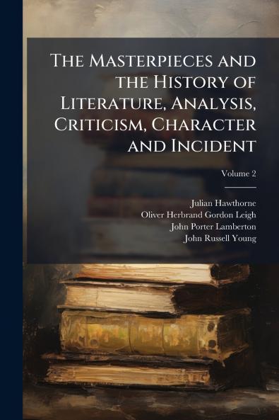 The Masterpieces and the History of Literature Analysis Criticism Character and Incident; Volume 2