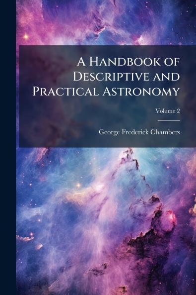 A Handbook of Descriptive and Practical Astronomy; Volume 2