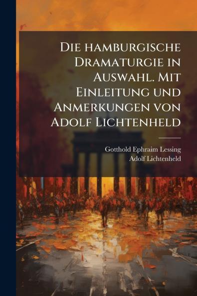 Die hamburgische Dramaturgie in Auswahl. Mit Einleitung und Anmerkungen von Adolf Lichtenheld
