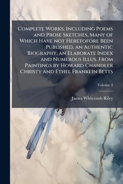 Complete Works; Including Poems and Prose Sketches Many of Which Have not Heretofore Been Published an Authentic Biography an Elaborate Index and Numerous Illus. From Paintings by Howard Chandler Christy and Ethel Franklin Betts; Volume 4