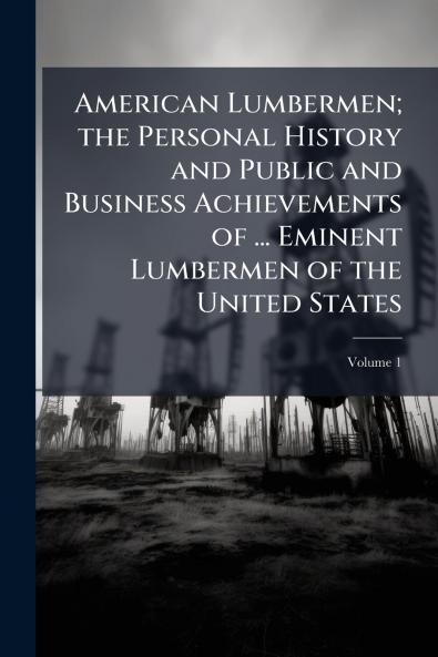 American Lumbermen; the Personal History and Public and Business Achievements of ... Eminent Lumbermen of the United States; Volume 1