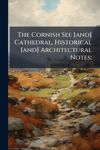 The Cornish See [and] Cathedral Historical [and] Architectural Notes;