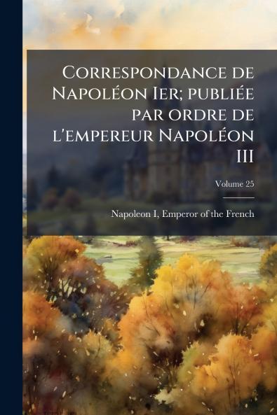 Correspondance de Napoléon Ier; publiée par ordre de l'empereur Napoléon III; Volume 25