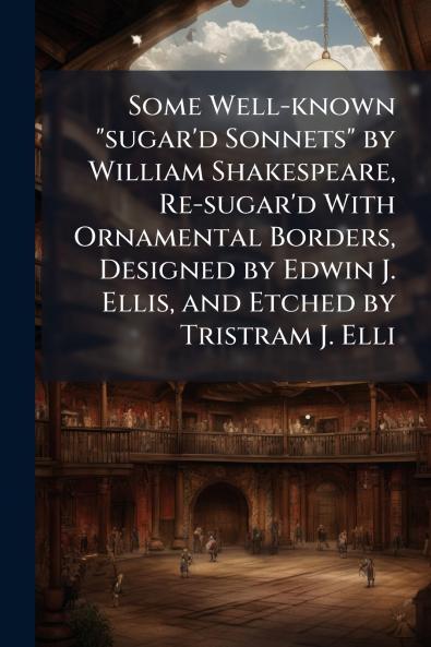 Some Well-known sugar'd Sonnets by William Shakespeare Re-sugar'd With Ornamental Borders Designed by Edwin J. Ellis and Etched by Tristram J. Elli
