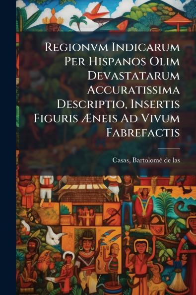Regionvm Indicarum Per Hispanos Olim Devastatarum Accuratissima Descriptio Insertis Figuris Æneis Ad Vivum Fabrefactis