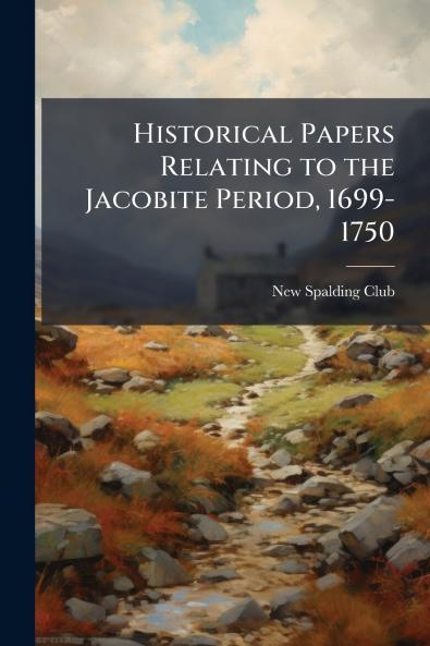 Historical Papers Relating to the Jacobite Period 1699-1750