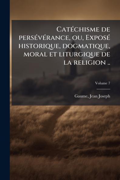 Catéchisme de persévérance ou Exposé historique dogmatique moral et liturgique de la religion ..; Volume 7