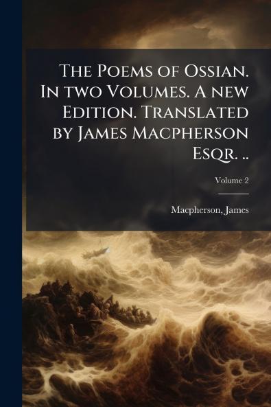 The Poems of Ossian. In two Volumes. A new Edition. Translated by James Macpherson Esqr. ..; Volume 2