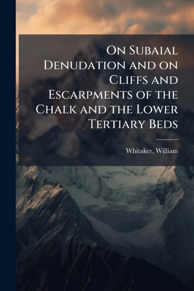 On Subaial Denudation and on Cliffs and Escarpments of the Chalk and the Lower Tertiary Beds