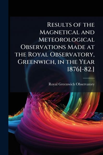 Results of the Magnetical and Meteorological Observations Made at the Royal Observatory Greenwich in the Year 1876[-82.]