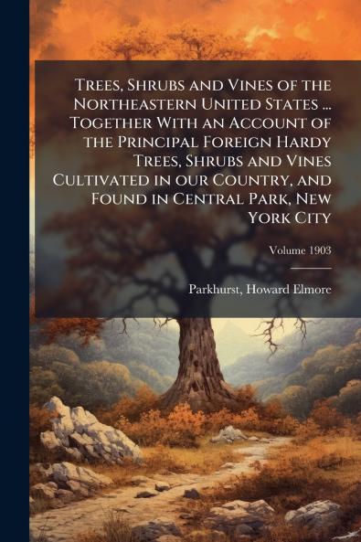 Trees Shrubs and Vines of the Northeastern United States ... Together With an Account of the Principal Foreign Hardy Trees Shrubs and Vines Cultivated in our Country and Found in Central Park New York City; Volume 1903