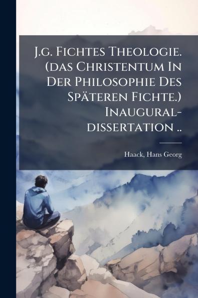 J.g. Fichtes Theologie. (das Christentum In Der Philosophie Des Späteren Fichte.) Inaugural-dissertation ..