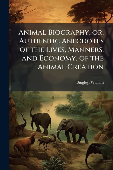 Animal Biography or Authentic Anecdotes of the Lives Manners and Economy of the Animal Creation