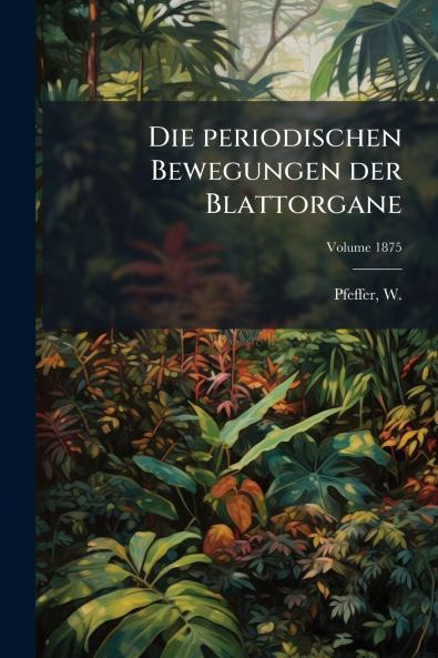 Die periodischen Bewegungen der Blattorgane; Volume 1875