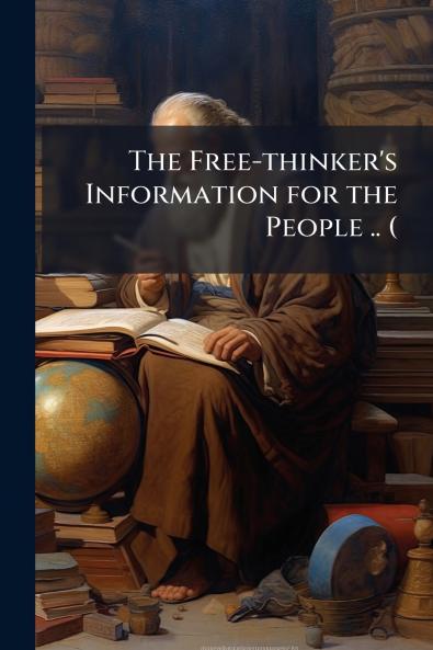 The Free-thinker's Information for the People .. (