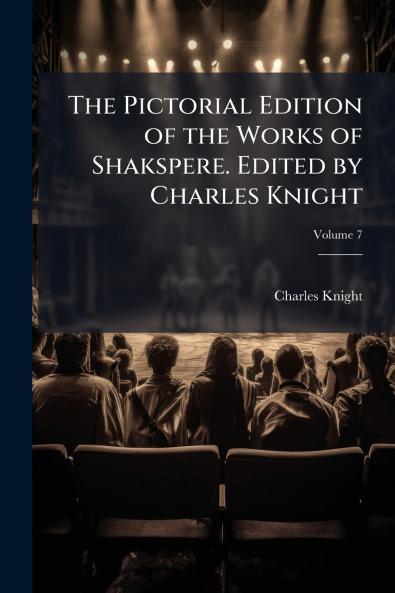 The Pictorial Edition of the Works of Shakspere. Edited by Charles Knight; Volume 7