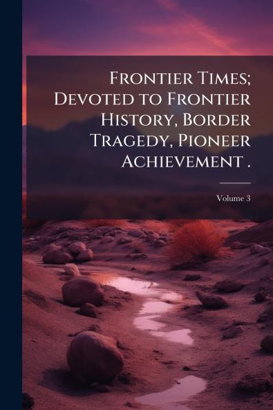 Frontier Times; Devoted to Frontier History Border Tragedy Pioneer Achievement .; Volume 3