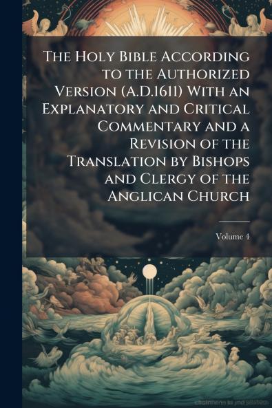 The Holy Bible According to the Authorized Version (A.D.1611) With an Explanatory and Critical Commentary and a Revision of the Translation by Bishops and Clergy of the Anglican Church; Volume 4