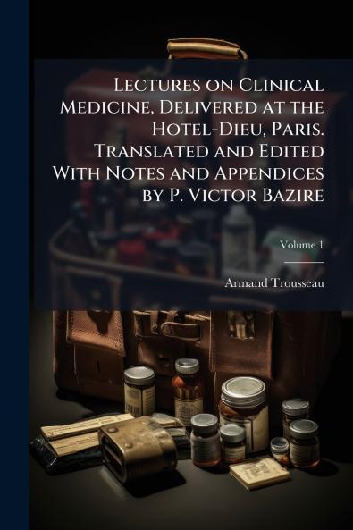 Lectures on Clinical Medicine Delivered at the Hotel-Dieu Paris. Translated and Edited With Notes and Appendices by P. Victor Bazire; Volume 1