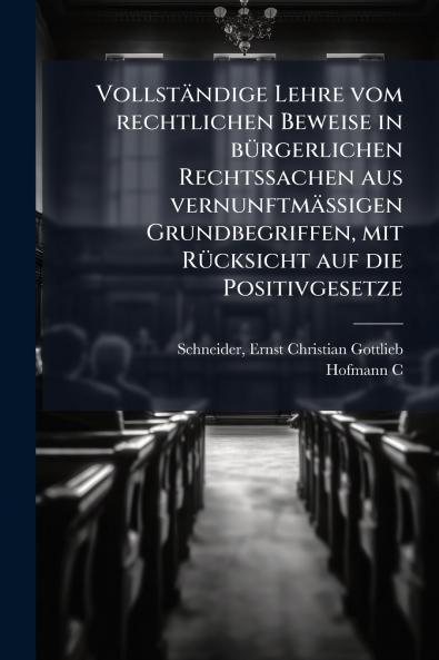 Vollständige Lehre vom rechtlichen Beweise in bürgerlichen Rechtssachen aus vernunftmässigen Grundbegriffen mit Rücksicht auf die Positivgesetze