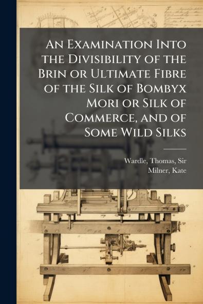An Examination Into the Divisibility of the Brin or Ultimate Fibre of the Silk of Bombyx Mori or Silk of Commerce and of Some Wild Silks