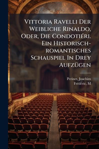 Vittoria Ravelli Der Weibliche Rinaldo Oder Die Condotiéri. Ein Historisch-romantisches Schauspiel In Drey Aufzügen