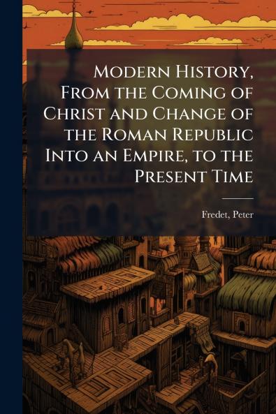 Modern History From the Coming of Christ and Change of the Roman Republic Into an Empire to the Present Time