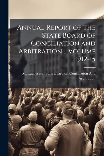 Annual Report of the State Board of Conciliation and Arbitration .. Volume 1912-15