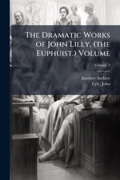 The Dramatic Works of John Lilly (the Euphuist.) Volume; Volume  2