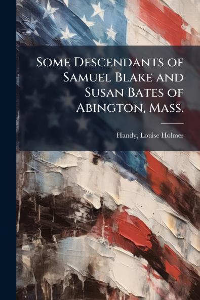 Some Descendants of Samuel Blake and Susan Bates of Abington Mass.
