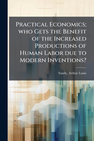 Practical Economics; who Gets the Benefit of the Increased Productions of Human Labor due to Modern Inventions?