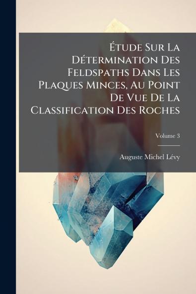 Étude Sur La Détermination Des Feldspaths Dans Les Plaques Minces Au Point De Vue De La Classification Des Roches; Volume 3