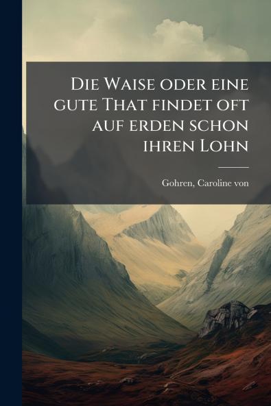Die Waise oder eine gute That findet oft auf erden schon ihren Lohn