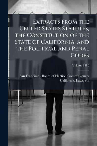 Extracts From the United States Statutes the Constitution of the State of California and the Political and Penal Codes