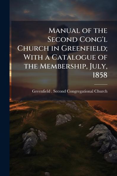 Manual of the Second Cong'l Church in Greenfield; With a Catalogue of the Membership July 1858