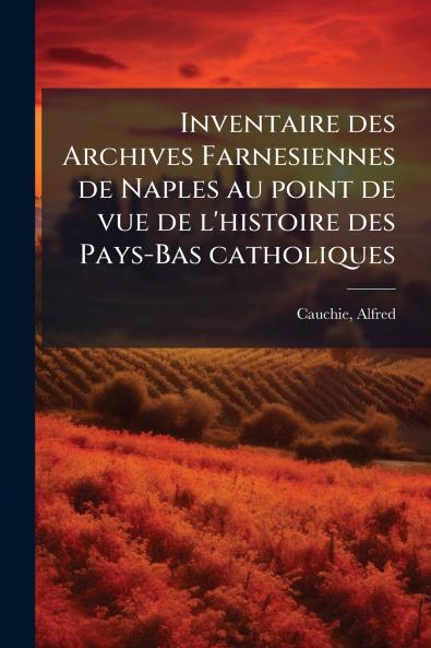 Inventaire des Archives Farnesiennes de Naples au point de vue de l'histoire des Pays-Bas catholiques