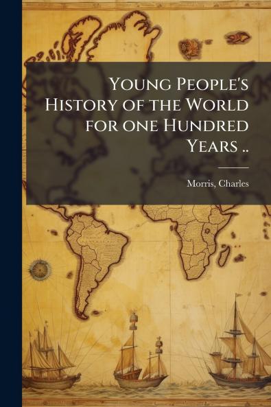 Young People's History of the World for one Hundred Years ..