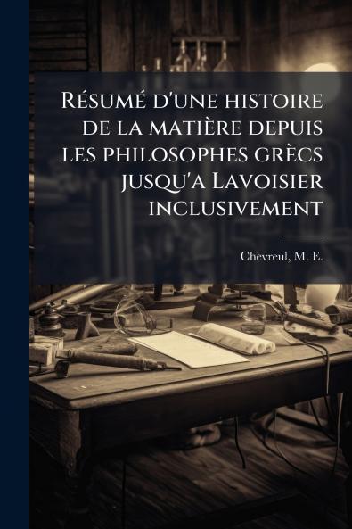 Résumé d'une histoire de la matière depuis les philosophes grècs jusqu'a Lavoisier inclusivement