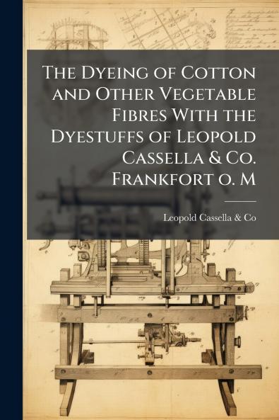 The Dyeing of Cotton and Other Vegetable Fibres With the Dyestuffs of Leopold Cassella & Co. Frankfort o. M