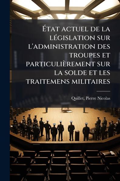 État actuel de la législation sur l'administration des troupes et particulièrement sur la solde et les traitemens militaires