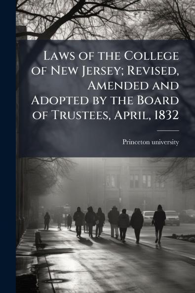 Laws of the College of New Jersey; Revised Amended and Adopted by the Board of Trustees April 1832