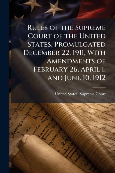 Rules of the Supreme Court of the United States Promulgated December 22 1911 With Amendments of February 26 April 1 and June 10 1912