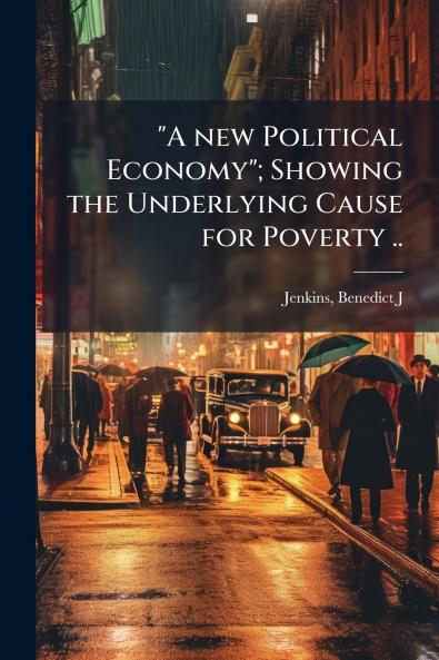 A new Political Economy; Showing the Underlying Cause for Poverty ..