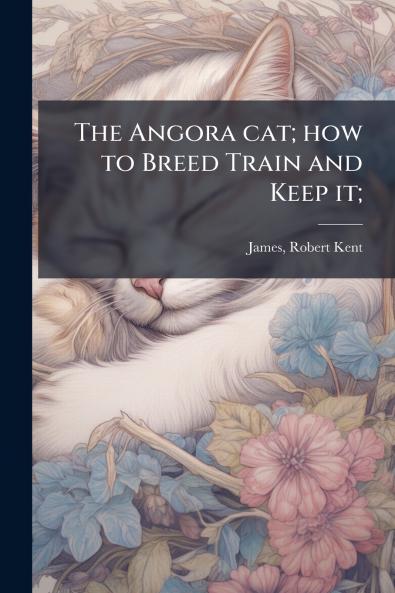 The Angora cat; how to Breed Train and Keep it;
